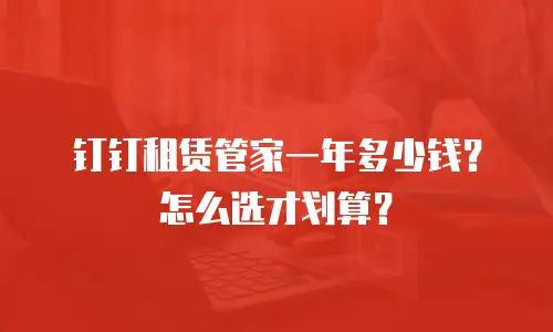 钉钉租赁管家一年多少钱？怎么选才划算？