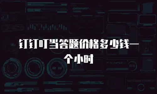 钉钉叮当答题价格多少钱一个小时