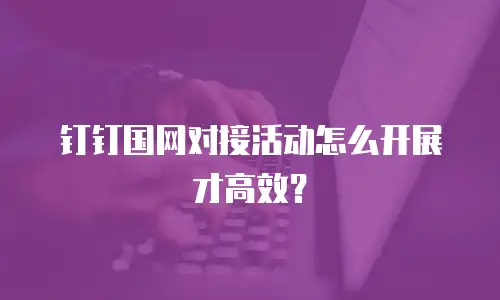 钉钉国网对接活动怎么开展才高效？