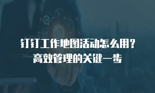 钉钉工作地图活动怎么用？高效管理的关键一步