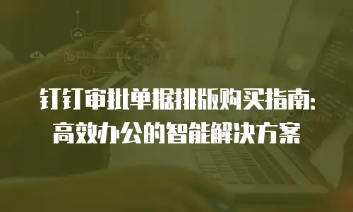 钉钉审批单据排版购买指南：高效办公的智能解决方案
