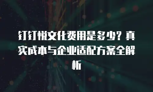钉钉悦文化费用是多少？真实成本与企业适配方案全解析