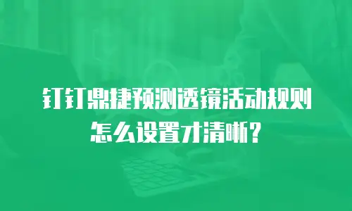 钉钉鼎捷预测透镜活动规则怎么设置才清晰？