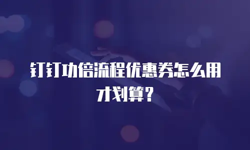 钉钉功倍流程优惠券怎么用才划算？