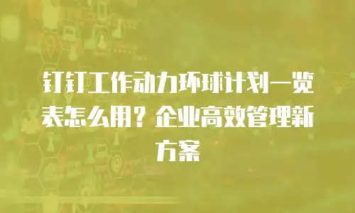 钉钉工作动力环球计划一览表怎么用？企业高效管理新方案