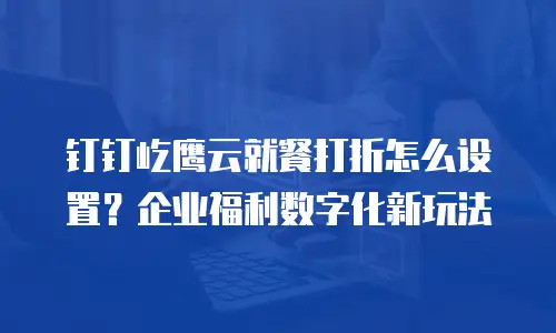 钉钉屹鹰云就餐打折怎么设置？企业福利数字化新玩法
