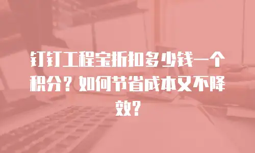 钉钉工程宝折扣多少钱一个积分？如何节省成本又不降效？
