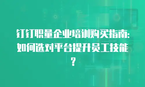 钉钉职量企业培训购买指南：如何选对平台提升员工技能？