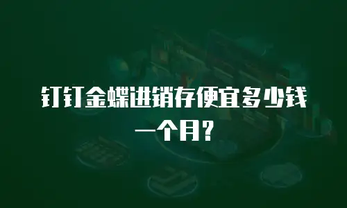 钉钉金蝶进销存便宜多少钱一个月？