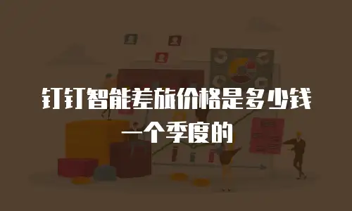 钉钉智能差旅价格是多少钱一个季度的