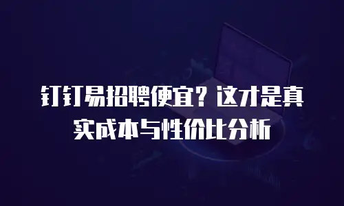 钉钉易招聘便宜？这才是真实成本与性价比分析