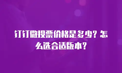 钉钉微投票价格是多少？怎么选合适版本？