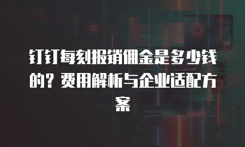 钉钉每刻报销佣金是多少钱的？费用解析与企业适配方案