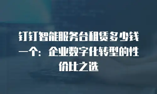 钉钉智能服务台租赁多少钱一个：企业数字化转型的性价比之选