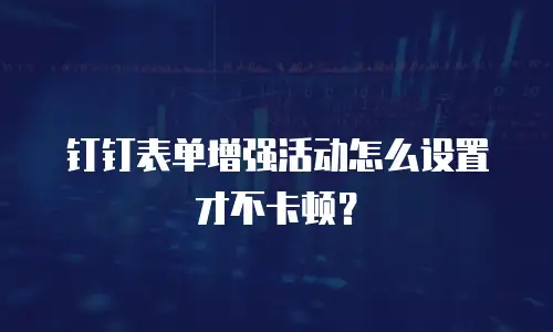 钉钉表单增强活动怎么设置才不卡顿？