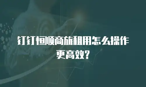 钉钉恒顺商旅租用怎么操作更高效？