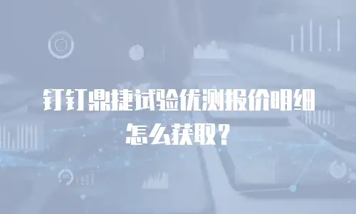 钉钉鼎捷试验优测报价明细怎么获取？