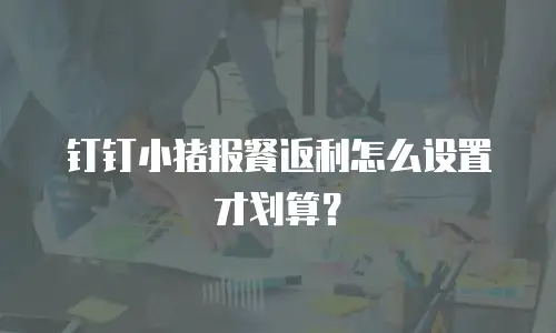钉钉小猪报餐返利怎么设置才划算？