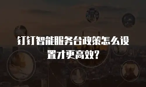 钉钉智能服务台政策怎么设置才更高效？