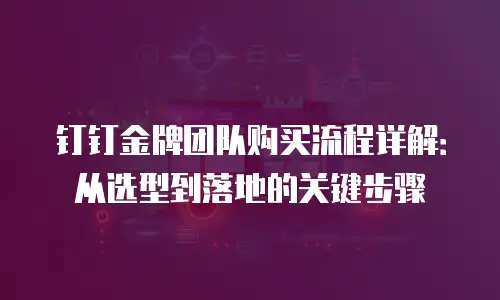 钉钉金牌团队购买流程详解：从选型到落地的关键步骤