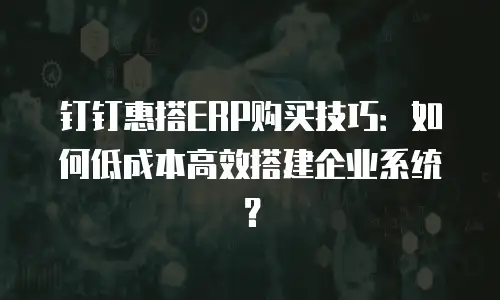 钉钉惠搭ERP购买技巧：如何低成本高效搭建企业系统？
