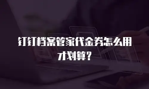 钉钉档案管家代金券怎么用才划算？
