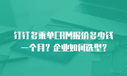 钉钉多乘单CRM报价多少钱一个月？企业如何选型？