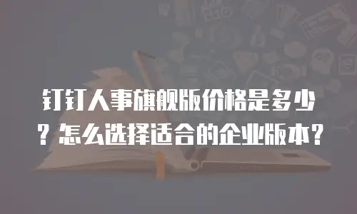 钉钉人事旗舰版价格是多少？怎么选择适合的企业版本？