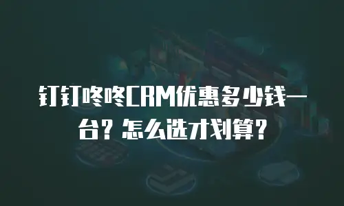钉钉咚咚CRM优惠多少钱一台？怎么选才划算？