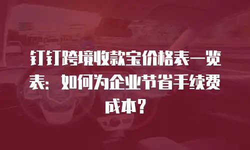 钉钉跨境收款宝价格表一览表：如何为企业节省手续费成本？