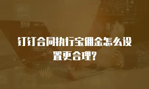 钉钉合同执行宝佣金怎么设置更合理？