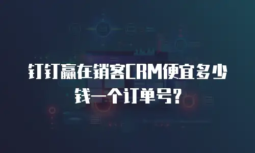 钉钉赢在销客CRM便宜多少钱一个订单号？