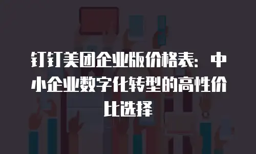 钉钉美团企业版价格表：中小企业数字化转型的高性价比选择