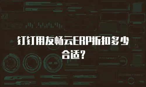 钉钉用友畅云ERP折扣多少合适？