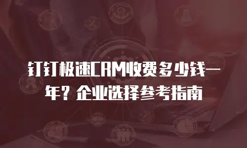 钉钉极速CRM收费多少钱一年？企业选择参考指南