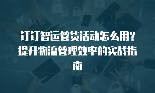 钉钉智运管货活动怎么用？提升物流管理效率的实战指南