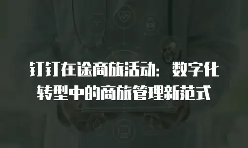 钉钉在途商旅活动：数字化转型中的商旅管理新范式