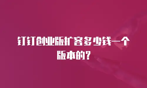 钉钉创业版扩容多少钱一个版本的？