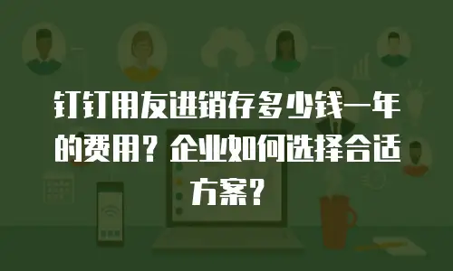 钉钉用友进销存多少钱一年的费用？企业如何选择合适方案？