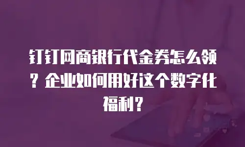 钉钉网商银行代金券怎么领？企业如何用好这个数字化福利？