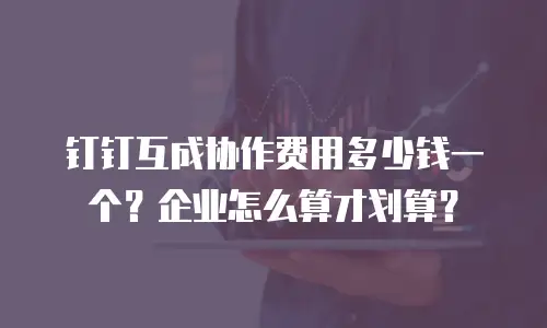 钉钉互成协作费用多少钱一个？企业怎么算才划算？