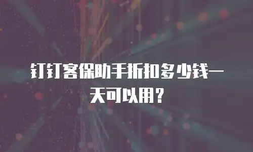 钉钉客保助手折扣多少钱一天可以用？
