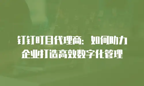 钉钉盯目代理商：如何助力企业打造高效数字化管理
