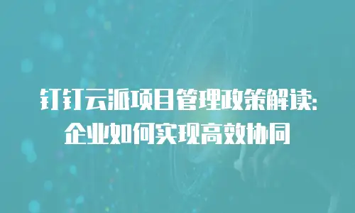 钉钉云派项目管理政策解读：企业如何实现高效协同