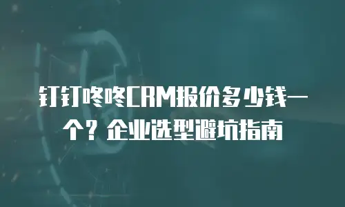 钉钉咚咚CRM报价多少钱一个？企业选型避坑指南