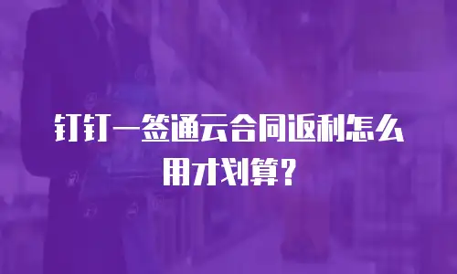 钉钉一签通云合同返利怎么用才划算？