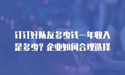钉钉好队友多少钱一年收入是多少？企业如何合理选择