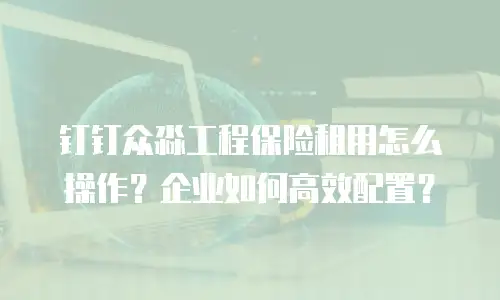 钉钉众淼工程保险租用怎么操作？企业如何高效配置？