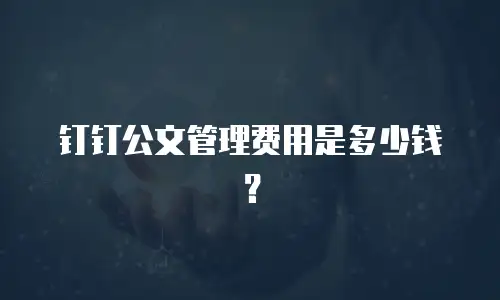 钉钉公文管理费用是多少钱？