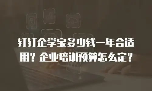 钉钉企学宝多少钱一年合适用？企业培训预算怎么定？
